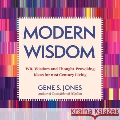 Modern Wisdom: Wit, Wisdom and Thought-Provoking Ideas for 21st Century Living Gene S. Jones 9780998324074 Dreamquest Publishing