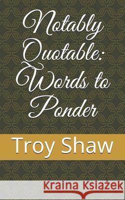 Notably Quotable: Words to Ponder Troy Shaw 9780998324555 Holam Books and Media