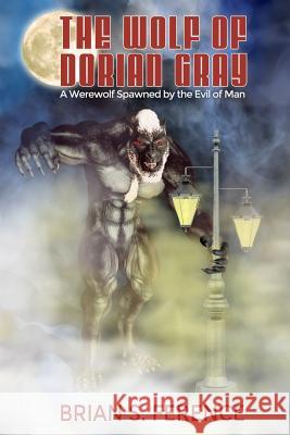 The Wolf of Dorian Gray: A Werewolf Spawned by the Evil of Man Brian S. Ference 9780998325200
