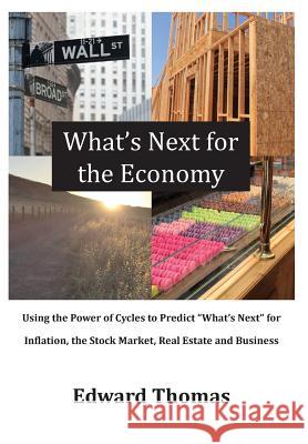What's Next for the Economy: Using the Power of Cycles to Predict What's Next for Inflation, the Stock Market, Real Estate, and Business Edward Thomas 9780998328102 Edward Thomas