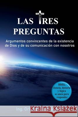 Las tres preguntas: Argumentos convincentes de la existencia de Dios y de su comunicación con nosotros. Orlando Hernández 9780998328812
