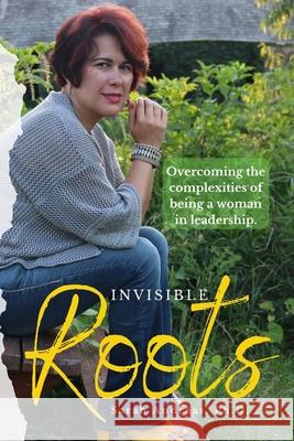 Invisible Roots: Overcoming the complexities of being a woman in leadership. Sarah Andreas 9780998330365