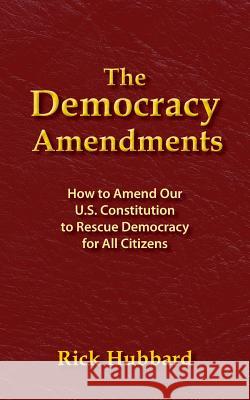 The Democracy Amendments: How to Amend Our U.S. Constitution to Rescue Democracy For All Citizens Hubbard, Rick 9780998331607 Concerned Citizens Press