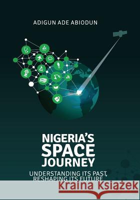 Nigeria's Space Journey: Understanding its Past, Reshaping its Future Abiodun, Adigun Ade 9780998332109 African Space Foundation