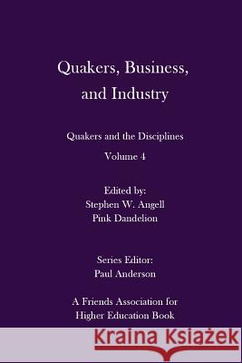 Quakers, Business, and Industry: Quakers and the Disciplines: Volume 4: Quakers and the Disciplines: Volume 4 Stephen W. Angell Pink Dandelion Paul Anderson 9780998337449