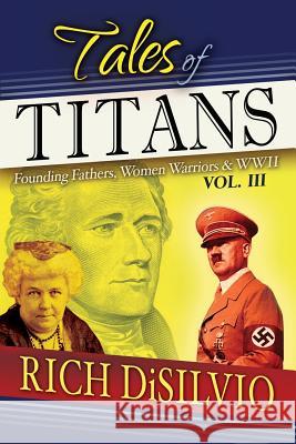 Tales of Titans: Founding Fathers, Woman Warriors & WWII, Vol. 3 Disilvio, Rich 9780998337524 DV Books