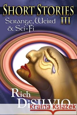 Short Stories III: Strange, Weird & Sci-Fi Rich Disilvio Rich Disilvio 9780998337586 DV Books
