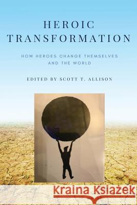 Heroic Transformation: How Heroes Change Themselves and the World Scott T. Allison 9780998344027