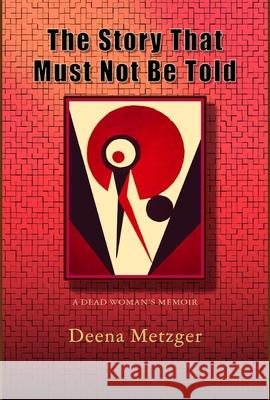 The Story That Must Not Be Told: A Dead Women's Memoir Deena Metzger 9780998344386