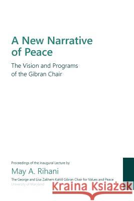 A New Narrative of Peace: The Vision and Programs of the Gibran Chair May A. Rihani Wallace D. Loh Gregory F. Ball 9780998346502