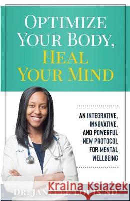 Optimize Your Body, Heal Your Mind: An Integrative, Innovative, and Powerful New Protocol for Mental Wellbeing Janelle Louis 9780998350196