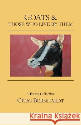 Goats & Those Who Live By Them Greg Bernhardt 9780998352411