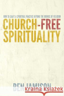 Church-Free Spirituality: How to Craft a Spiritual Practice Beyond the Bounds of Religion Ben Jamison 9780998355306 Not Avail