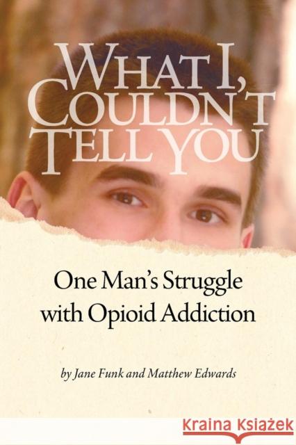 What I Couldn't Tell You: One Man's Struggle with Opioid Addiction Matthew Edwards Jane Funk 9780998356907 Funk Communication
