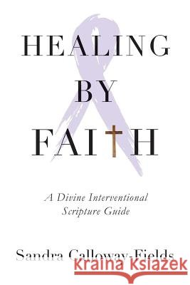 Healing By Faith: A Divine Interventional Scripture Guide Calloway-Fields, Sandra 9780998358819