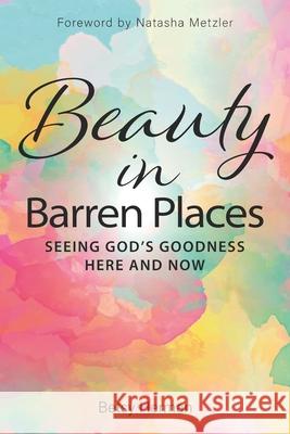 Beauty in Barren Places: Seeing God's Goodness Here and Now Natasha Metzler Betsy Herman 9780998360027