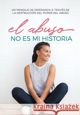 El Abuso No Es Mi Historia: Un mensaje de esperanza a traves de la destruccion del poder del abuso Michael, Victoria Elise 9780998360102 Deep Roots Healing