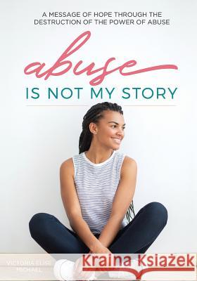 Abuse is Not My Story: A Message of Hope Through the Destruction of the Power of Abuse Michael, Victoria Elise 9780998360133 Deep Roots Healing