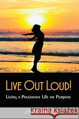 Live Out Loud!: Living a Passionate Life on Purpose Erika Larsson 9780998372716