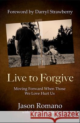 Live to Forgive: Moving Forward When Those We Love Hurt Us Jason Romano Darryl Strawberry Stephen Copeland 9780998393544 Core Media Group, Inc