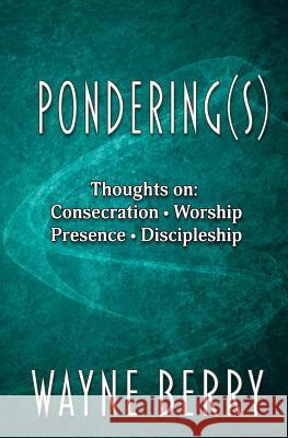 Pondering(s): Thoughts on Consecration, Worship, Presence, Discipleship Wayne Berry 9780998395913