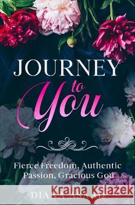 Journey to You: Fierce Freedom, Authentic Passion, Gracious God Diana Asaad 9780998399935 Relentless Publications