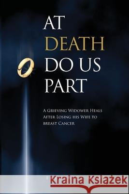 At Death Do Us Part: A Grieving Widower Heals After Losing his Wife to Breast Cancer Frederick Marx 9780998406244