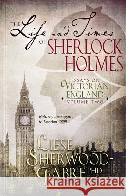 The Life and Times of Sherlock Holmes: Essays on Victorian England, Volume Two Liese Sherwood-Fabre 9780998411255 Little ELM Press