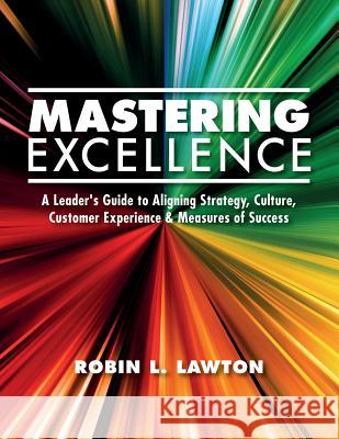 Mastering Excellence: A Leader's Guide to Aligning Strategy, Culture, Customer Experience & Measures of Success Robin L. Lawton 9780998420806 C3 Excellence