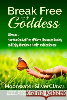 Break Free with Goddess: Wiccans - How You Can Get Free of Worry, Illness and Anxiety and Enjoy Abundance, Health and Confidence Moonwater Silverclaw 9780998427324 Quickbreakthrough Publishing