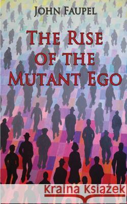 The Rise of the Mutant Ego John Faupel 9780998427409