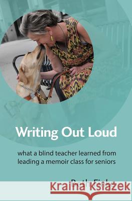 Writing Out Loud: What a Blind Teacher Learned from Leading a Memoir Class for Seniors Beth Finke 9780998442921 Golden Alley Press
