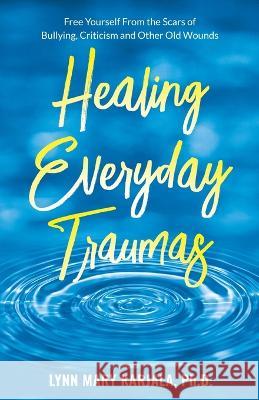 Healing Everyday Traumas: Free Yourself from the Scars of Bullying, Criticism and Other Old Wounds Lynn Mary Karjala 9780998454573