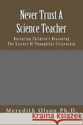 Never Trust A Science Teacher: Nurturing Children's Reasoning - The Essence of Thoughtful Citizenship Olson Ph. D., Meredith 9780998462721 Glenhaven Publishing