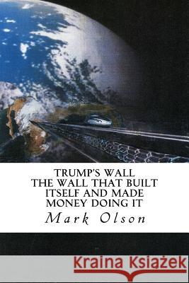 Trump's Wall: The Wall That Built Itself and Made Money Doing It Mark Murray Olson 9780998462790 Glenhaven Publications