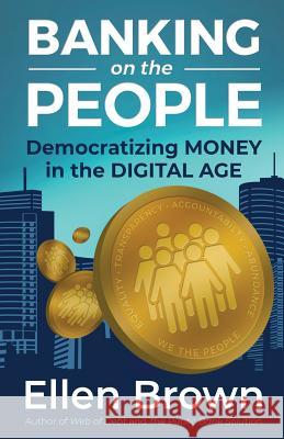 Banking on the People: Democratizing Money in the Digital Age Ellen Brown 9780998471914