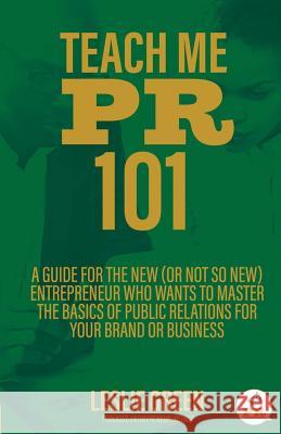 Teach Me PR 101: A Guide for the New (or not so new) Entrepreneur who wants to Master the Basics of Public Relations for your Brand or Green, Leslie 9780998475646
