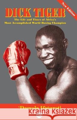 Dick Tiger The Life and Times of Africa's Most Accomplished World Boxing Champion 'Damola Ifaturoti   9780998479699 Amv Publishing Services