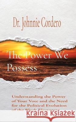 The Power We Possess: Understanding the Power of Your Vote and the Need for the Political Evolution of the Black Electorate Johnnie Cordero   9780998504162 Bes Publishing Company