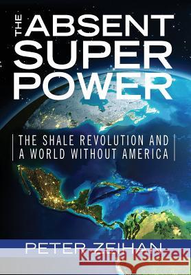 The Absent Superpower: The Shale Revolution and a World Without America Peter Zeihan 9780998505206 Zeihan on Geopolitics