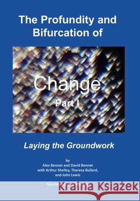 The Profundity and Bifurcation of Change Part I: Laying the Groundwork David Bennet Arthur Shelley Theresa Bullard 9780998514758 Mqipress