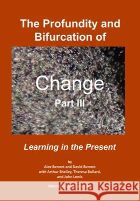 The Profundity and Bifurcation of Change Part III: Learning in the Present David Bennet Arthur Shelley Theresa Bullard 9780998514772 Mqipress