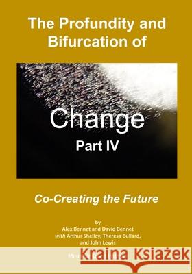 The Profundity and Bifurcation of Change Part IV: Co-Creating the Future David Bennet Arthur Shelley Theresa Bullard 9780998514789 Mqipress