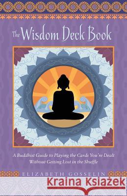 The Wisdom Deck Book: A Buddhist Guide to Playing the Cards You're Dealt Without Getting Lost in the Shuffle Elizabeth Gosselin 9780998515014 Yoga of Compassion