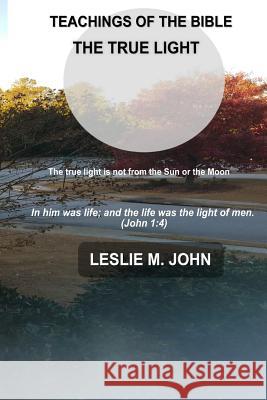 Teachings of the Bible: The True Light Leslie M. John 9780998518107 Leslie M. John