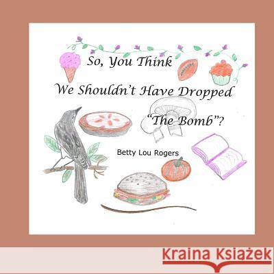 So, You Think We Shouldn't Have Dropped The Bomb? Rogers, Betty Lou 9780998522531 Skookum Books