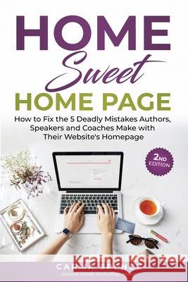 Home Sweet Home Page: How to Fix the 5 Deadly Mistakes Authors, Speakers, and Coaches Makes with Their Website's Homepage Carma Spence 9780998531106
