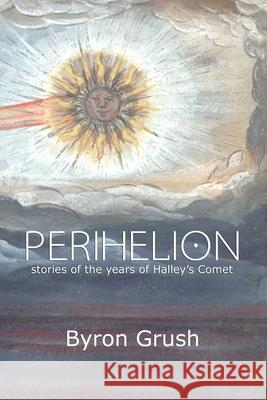 Perihelion: Stories of the Years of Halley's Comet Byron Grush 9780998545462 Broadhorn Publishing