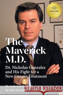 The Maverick M.D. - Dr. Nicholas Gonzalez and His Fight for a New Cancer Treatment Mary Swander 9780998546063 New Spring Press, LLC