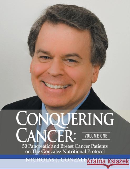 Conquering Cancer: Volume One 50 Pancreatic and Breast Cancer Patients on the Gonzalez Nutritional Protocol Nicholas Gonzalez 9780998546070 New Spring Press, LLC